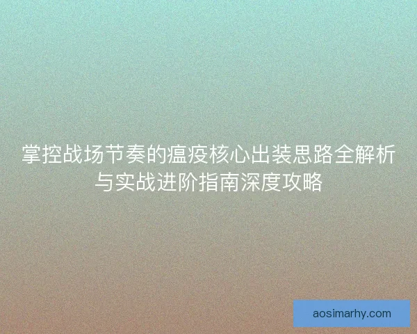 掌控战场节奏的瘟疫核心出装思路全解析与实战进阶指南深度攻略