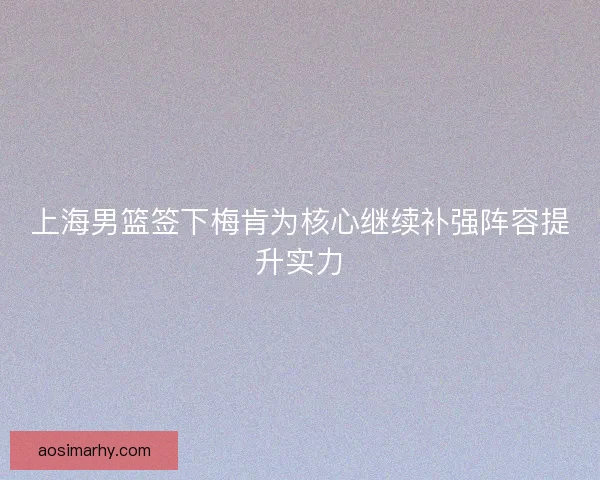 上海男篮签下梅肯为核心继续补强阵容提升实力