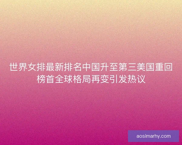 世界女排最新排名中国升至第三美国重回榜首全球格局再变引发热议