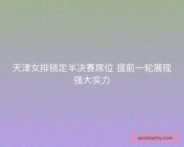 天津女排锁定半决赛席位 提前一轮展现强大实力